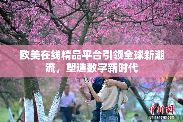 欧美在线精品平台引领全球新潮流，塑造数字新时代