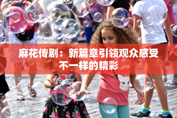 麻花传剧：新篇章引领观众感受不一样的精彩