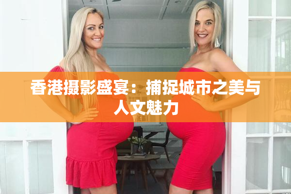 香港摄影盛宴：捕捉城市之美与人文魅力