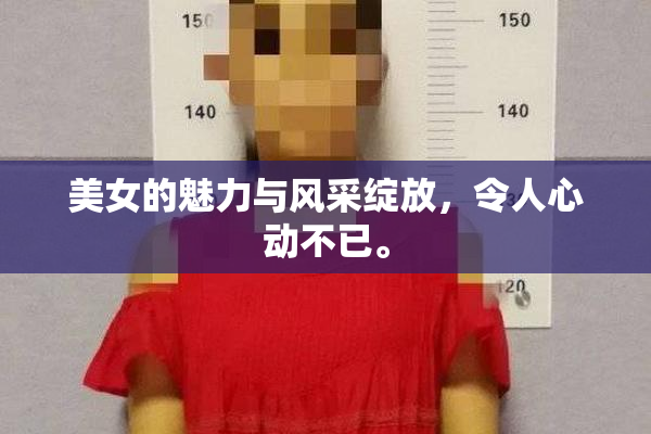 美女的魅力与风采绽放，令人心动不已。