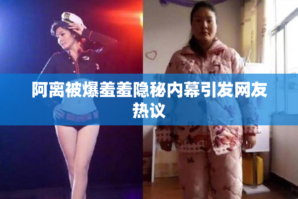 阿离被爆羞羞隐秘内幕引发网友热议