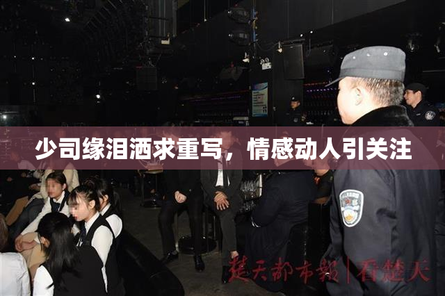 少司缘泪洒求重写，情感动人引关注