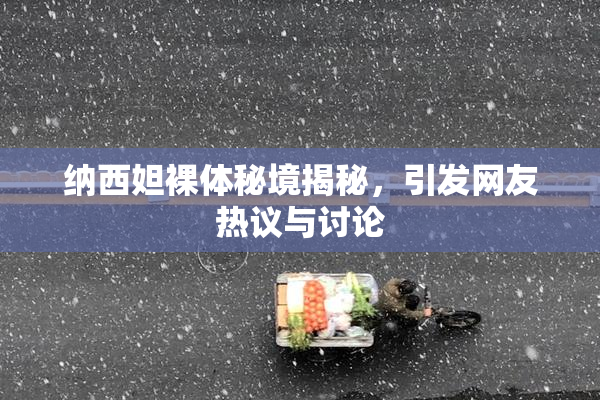 纳西妲裸体秘境揭秘，引发网友热议与讨论
