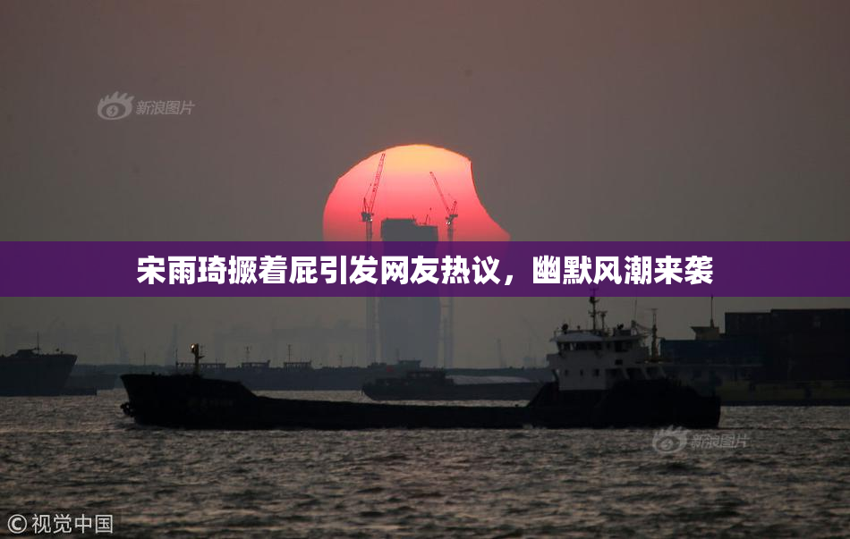 宋雨琦撅着屁引发网友热议，幽默风潮来袭