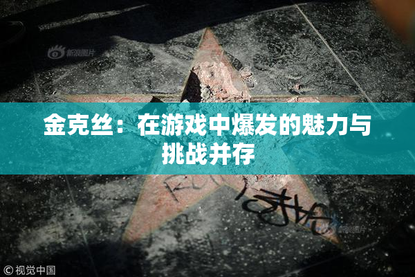 金克丝：在游戏中爆发的魅力与挑战并存