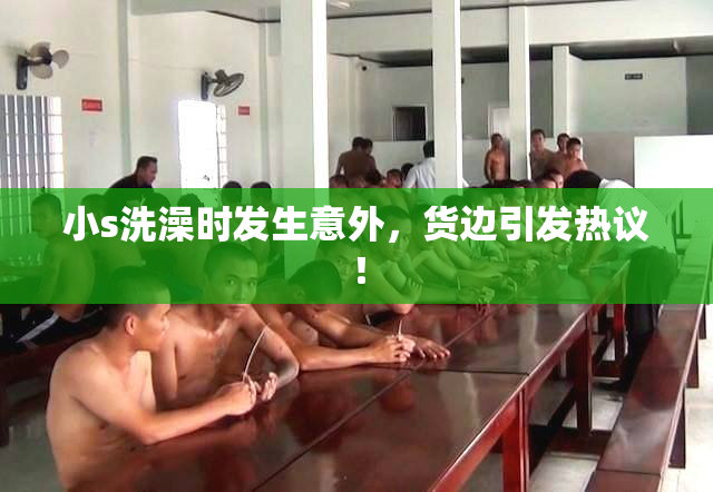 小s洗澡时发生意外，货边引发热议！