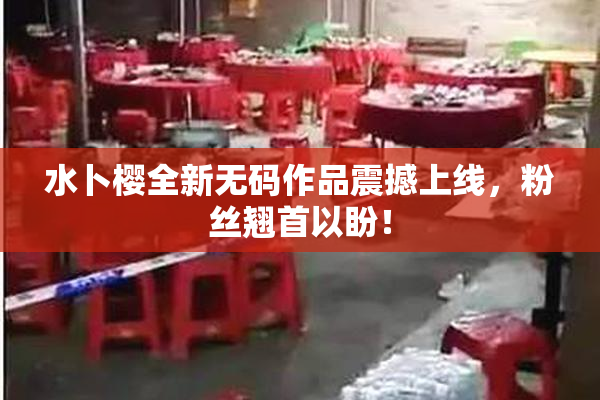 水卜樱全新无码作品震撼上线，粉丝翘首以盼！