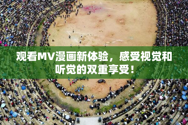 观看MV漫画新体验，感受视觉和听觉的双重享受！