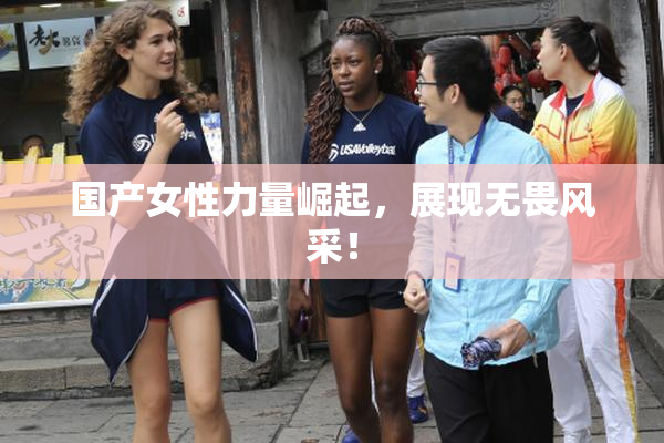 国产女性力量崛起，展现无畏风采！