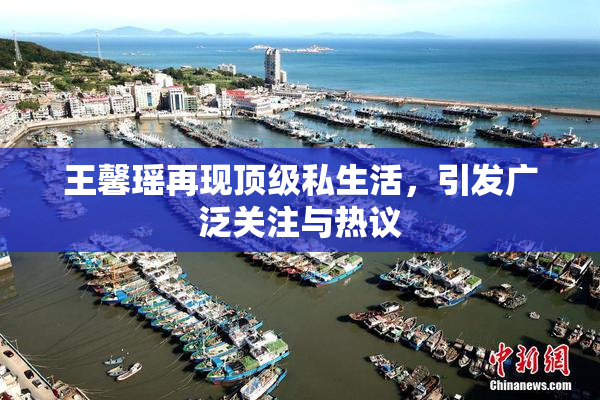 王馨瑶再现顶级私生活，引发广泛关注与热议