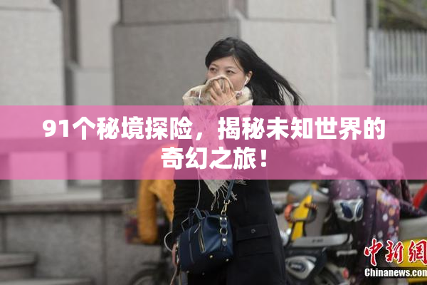 91个秘境探险，揭秘未知世界的奇幻之旅！