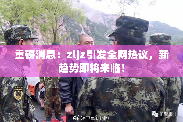 重磅消息：zljz引发全网热议，新趋势即将来临！