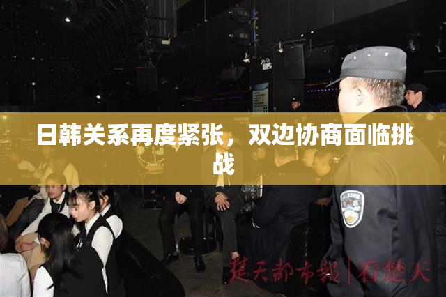 日韩关系再度紧张，双边协商面临挑战
