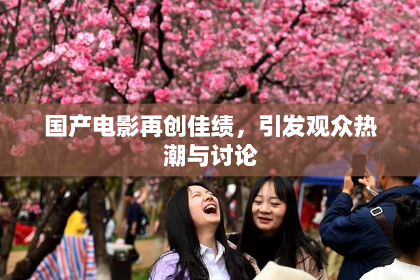 国产电影再创佳绩，引发观众热潮与讨论