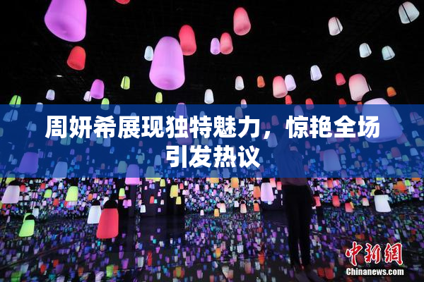 周妍希展现独特魅力，惊艳全场引发热议