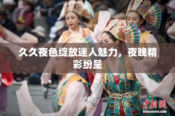 久久夜色绽放迷人魅力，夜晚精彩纷呈