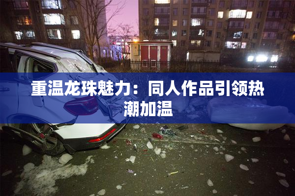重温龙珠魅力：同人作品引领热潮加温