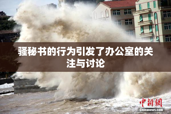 骚秘书的行为引发了办公室的关注与讨论