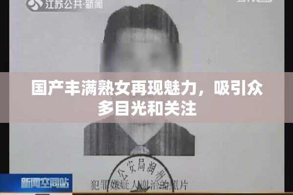 国产丰满熟女再现魅力，吸引众多目光和关注