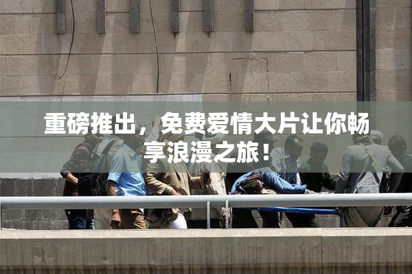 重磅推出，免费爱情大片让你畅享浪漫之旅！
