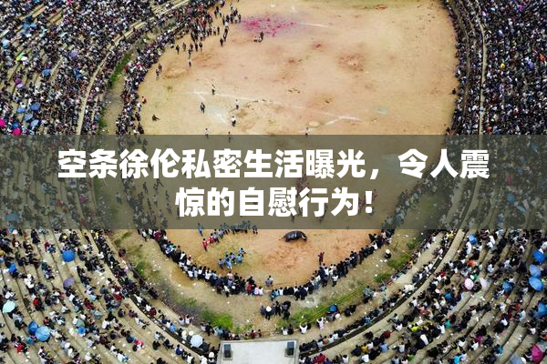 空条徐伦私密生活曝光，令人震惊的自慰行为！