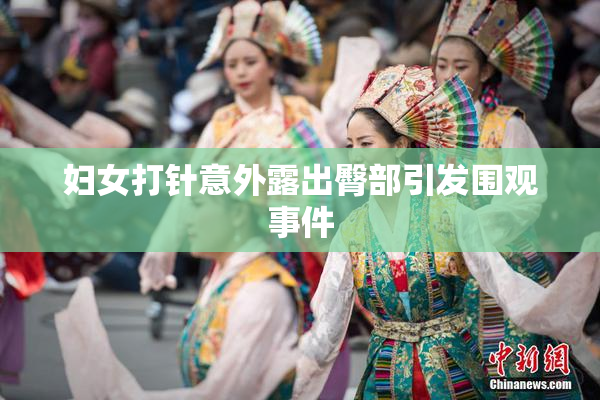 妇女打针意外露出臀部引发围观事件