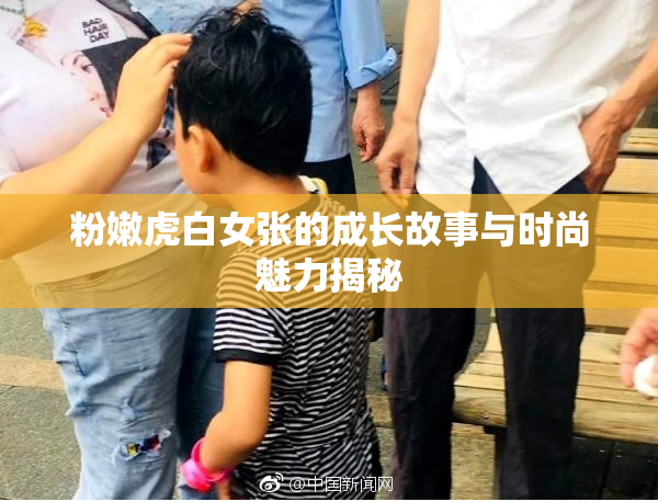 粉嫩虎白女张的成长故事与时尚魅力揭秘