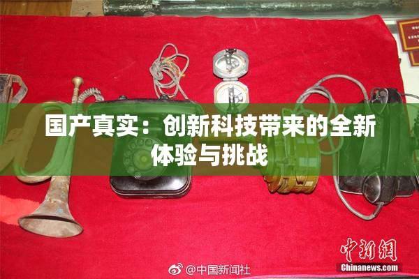 国产真实：创新科技带来的全新体验与挑战