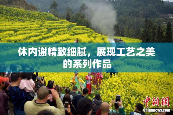 休内谢精致细腻，展现工艺之美的系列作品