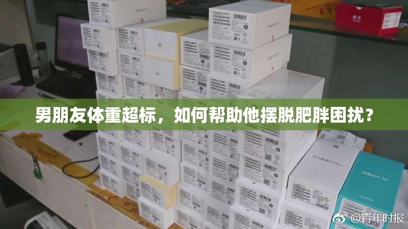 男朋友体重超标，如何帮助他摆脱肥胖困扰？