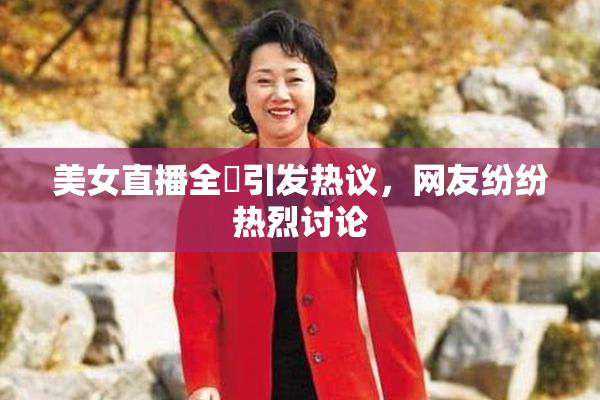美女直播全婐引发热议，网友纷纷热烈讨论
