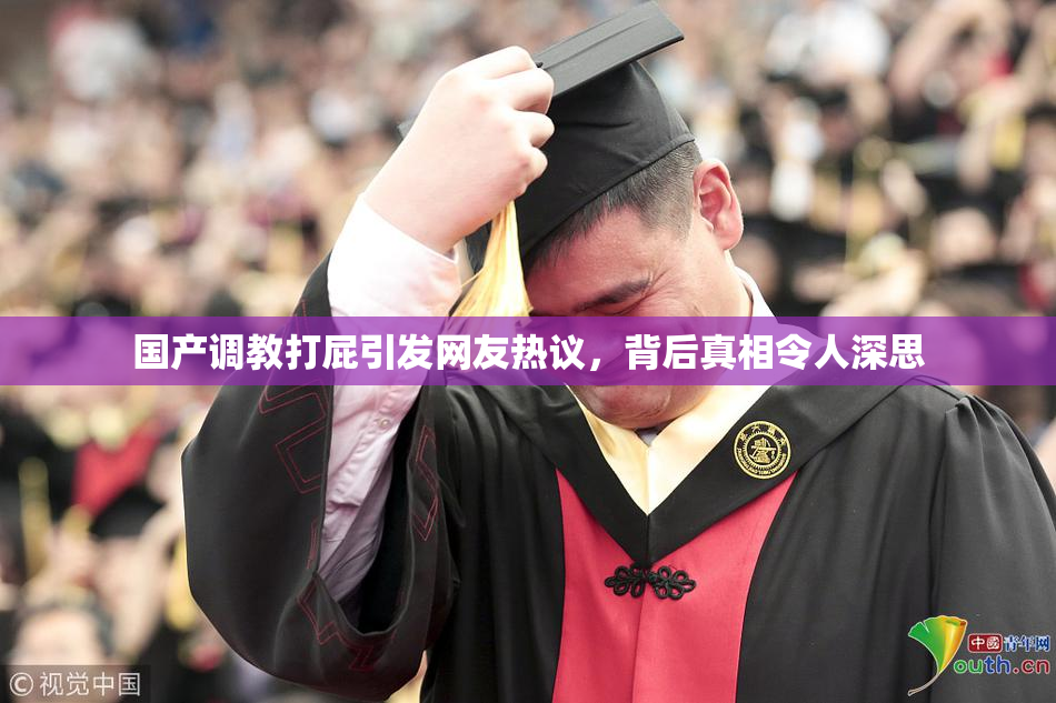 国产调教打屁引发网友热议，背后真相令人深思