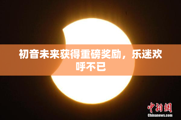 初音未来获得重磅奖励，乐迷欢呼不已
