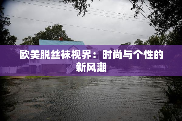 欧美脱丝袜视界：时尚与个性的新风潮