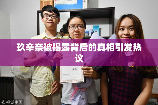 玖辛奈被揭露背后的真相引发热议