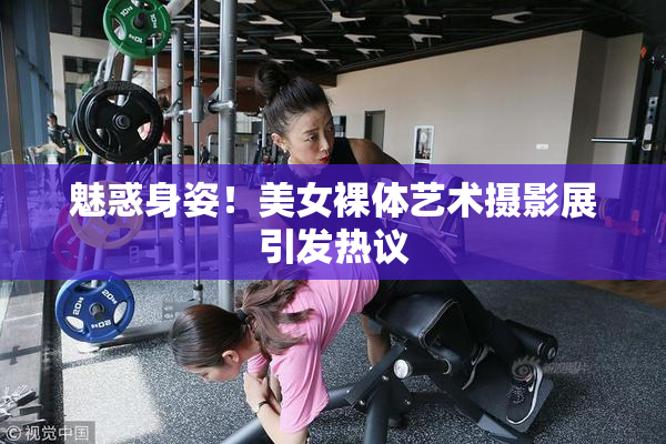 魅惑身姿！美女裸体艺术摄影展引发热议