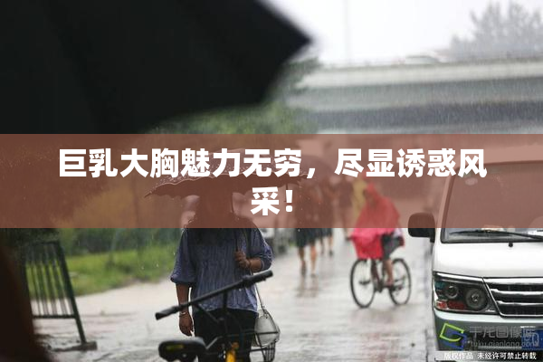 巨乳大胸魅力无穷，尽显诱惑风采！