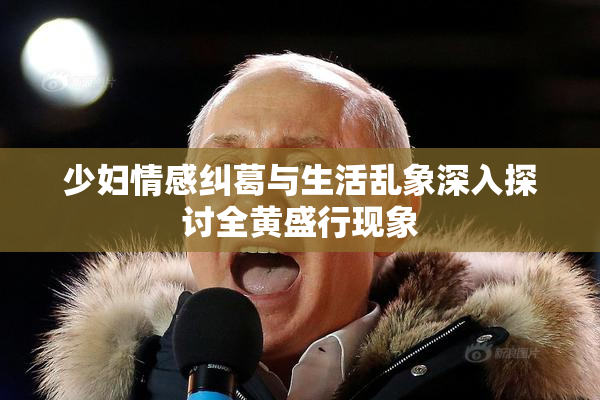 少妇情感纠葛与生活乱象深入探讨全黄盛行现象