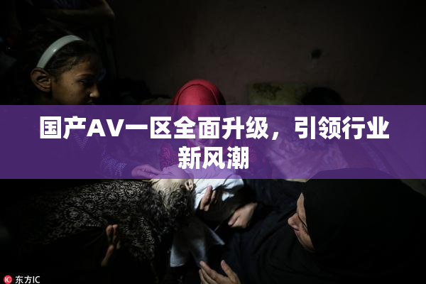 国产AV一区全面升级，引领行业新风潮