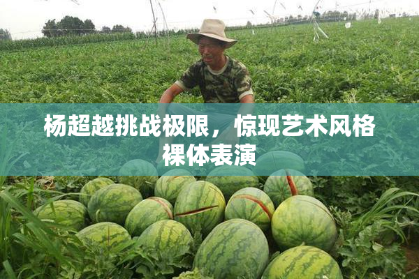 杨超越挑战极限，惊现艺术风格裸体表演
