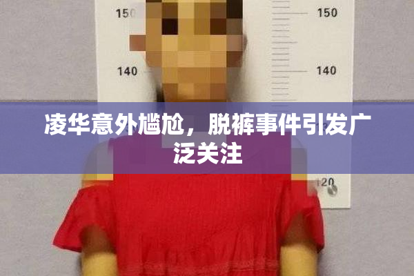 凌华意外尴尬，脱裤事件引发广泛关注