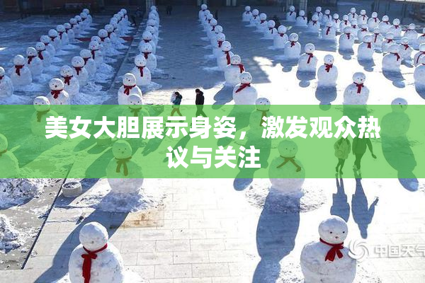 美女大胆展示身姿，激发观众热议与关注