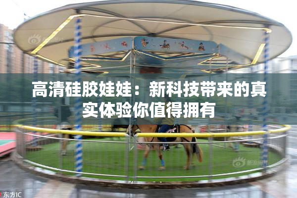 高清硅胶娃娃：新科技带来的真实体验你值得拥有