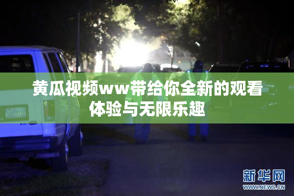 黄瓜视频ww带给你全新的观看体验与无限乐趣