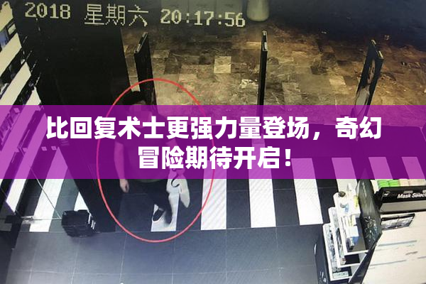 比回复术士更强力量登场，奇幻冒险期待开启！