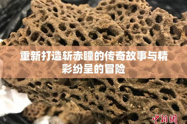 重新打造斩赤瞳的传奇故事与精彩纷呈的冒险