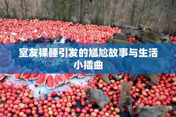 室友裸睡引发的尴尬故事与生活小插曲
