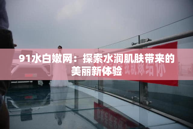 91水白嫩网：探索水润肌肤带来的美丽新体验
