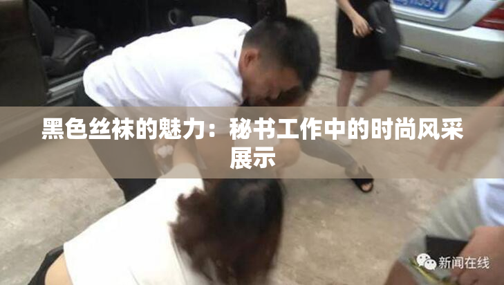 黑色丝袜的魅力：秘书工作中的时尚风采展示