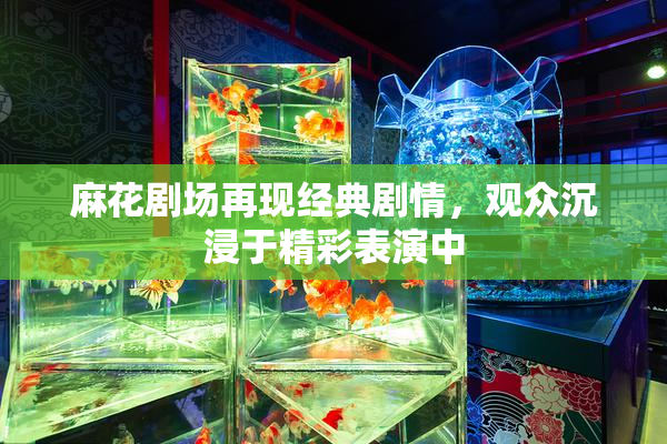 麻花剧场再现经典剧情，观众沉浸于精彩表演中